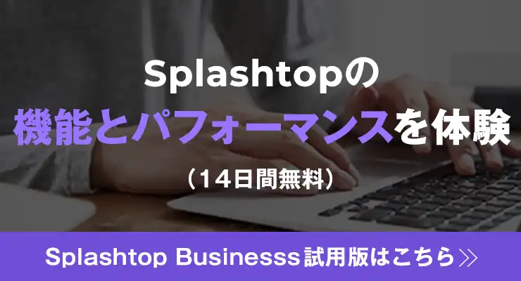 Splashtopの機能とパフォーマンスを体験（14日間無料）Splashtop Business試用版はこちら